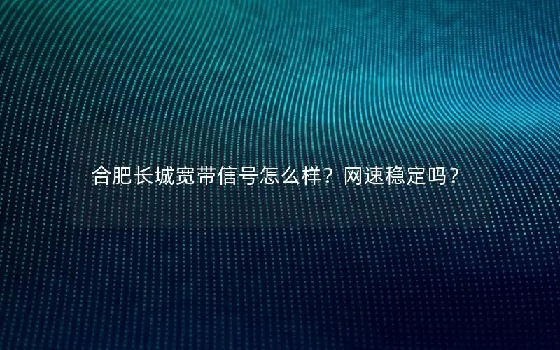 合肥长城宽带信号怎么样？网速稳定吗？
