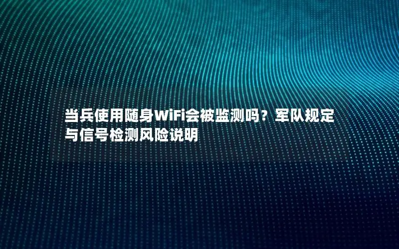 当兵使用随身WiFi会被监测吗？军队规定与信号检测风险说明
