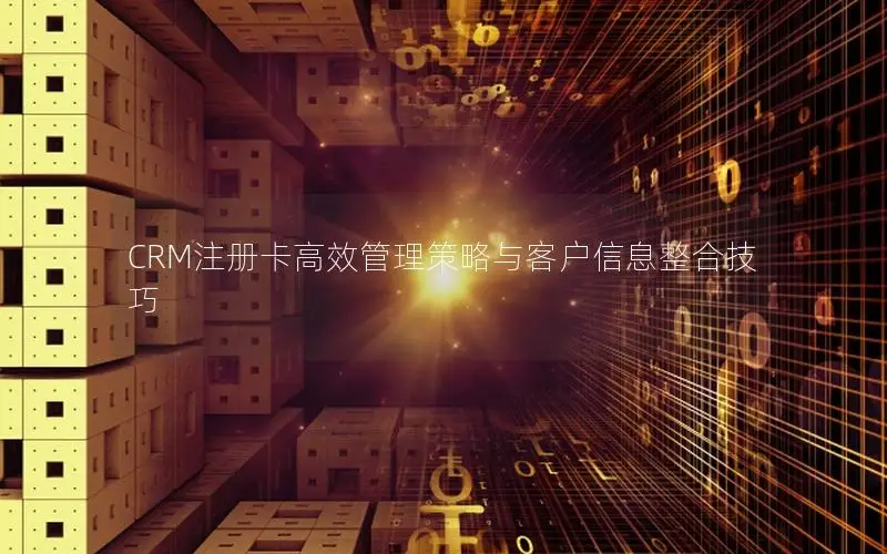CRM注册卡高效管理策略与客户信息整合技巧