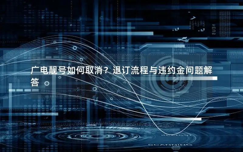 广电靓号如何取消？退订流程与违约金问题解答