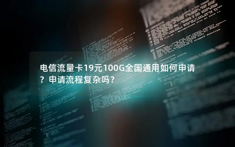电信流量卡19元100G全国通用如何申请？申请流程复杂吗？
