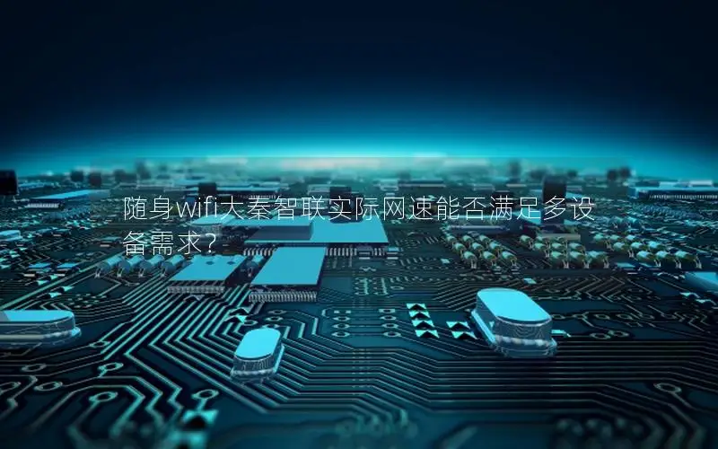 随身wifi大秦智联实际网速能否满足多设备需求？