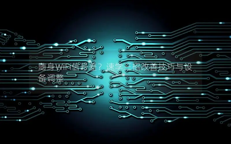 随身WiFi信号差？速学三招改善技巧与设备调整