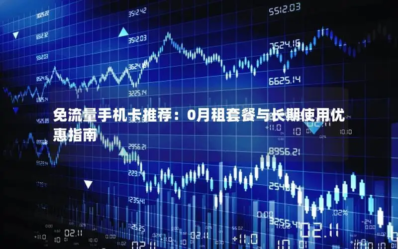 免流量手机卡推荐：0月租套餐与长期使用优惠指南