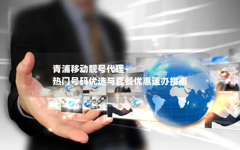 青浦移动靓号代理-热门号码优选与套餐优惠速办指南
