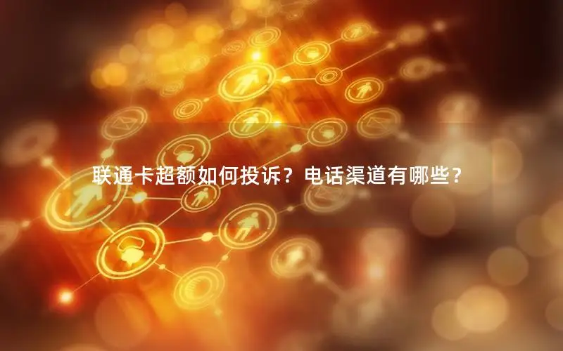 联通卡超额如何投诉？电话渠道有哪些？