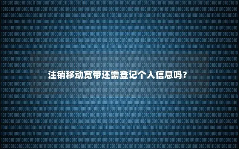 注销移动宽带还需登记个人信息吗？