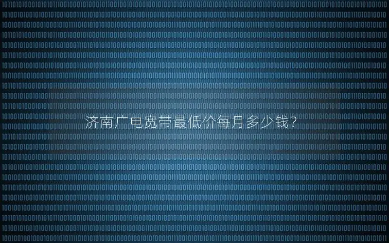 济南广电宽带最低价每月多少钱？