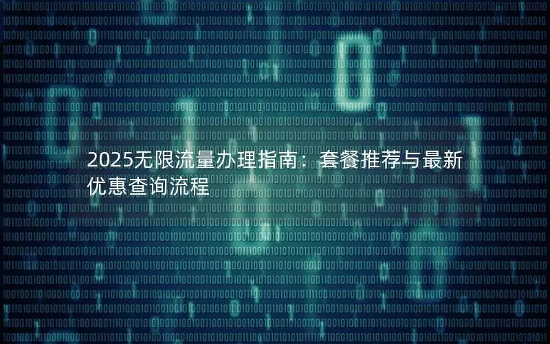 2025无限流量办理指南：套餐推荐与最新优惠查询流程