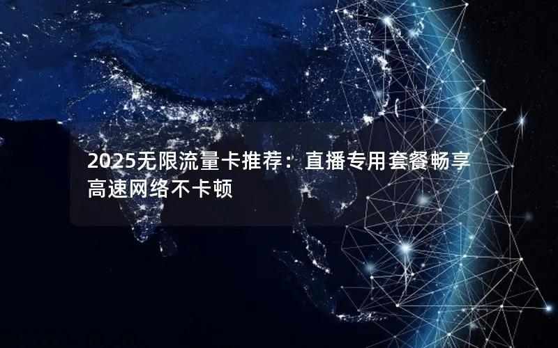 2025无限流量卡推荐：直播专用套餐畅享高速网络不卡顿