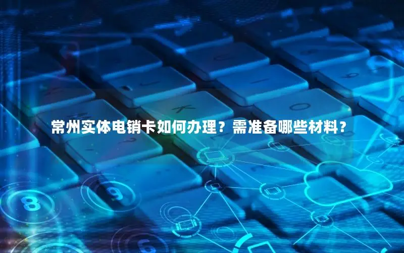常州实体电销卡如何办理？需准备哪些材料？