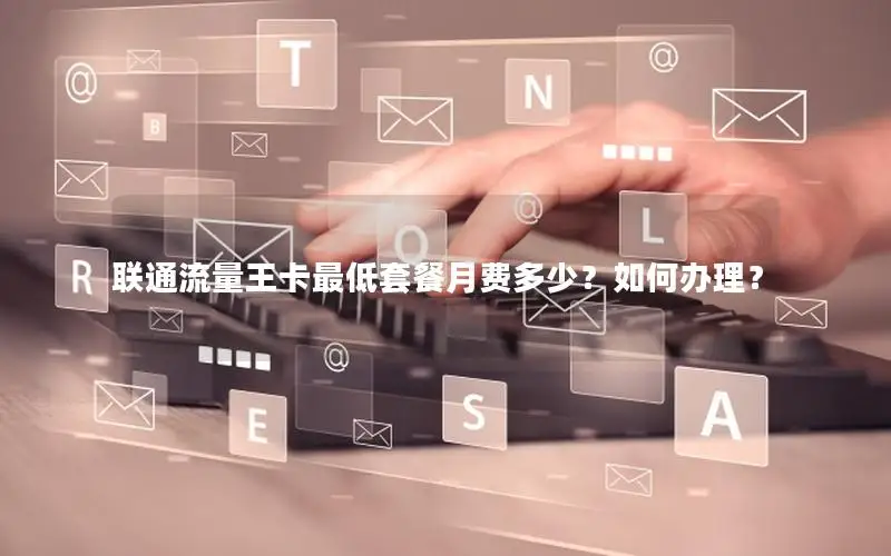 联通流量王卡最低套餐月费多少？如何办理？
