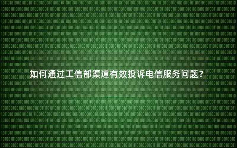 如何通过工信部渠道有效投诉电信服务问题？