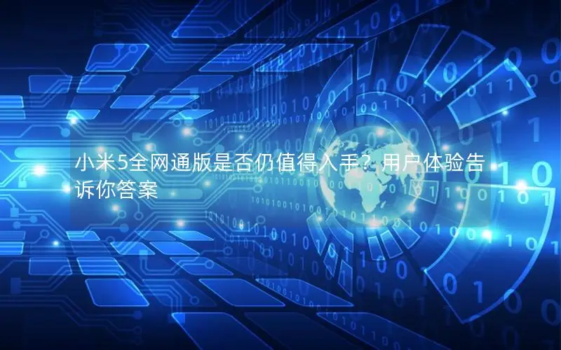 小米5全网通版是否仍值得入手？用户体验告诉你答案