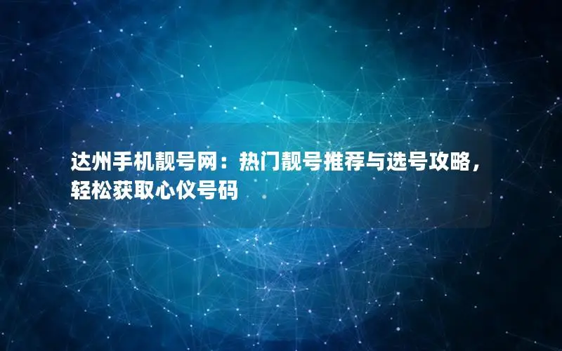 达州手机靓号网：热门靓号推荐与选号攻略，轻松获取心仪号码