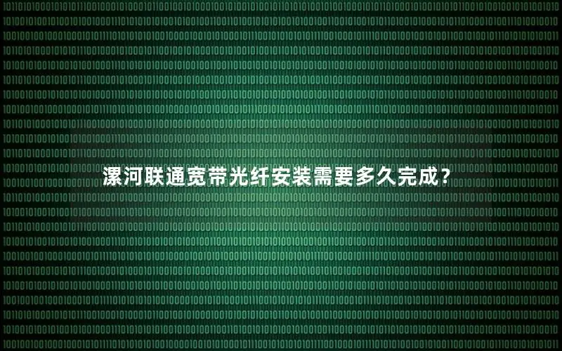 漯河联通宽带光纤安装需要多久完成？