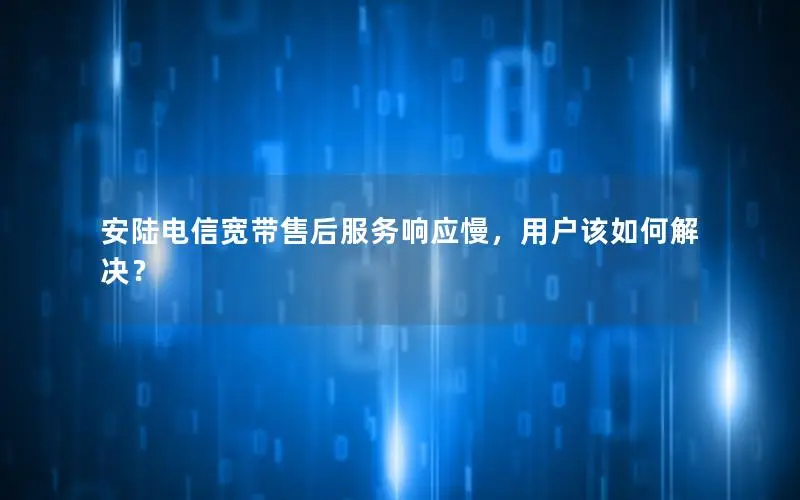 安陆电信宽带售后服务响应慢，用户该如何解决？