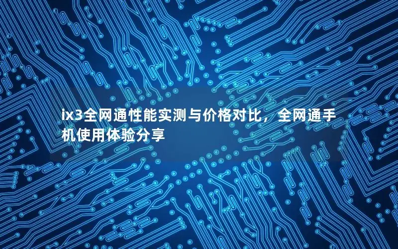 ix3全网通性能实测与价格对比，全网通手机使用体验分享