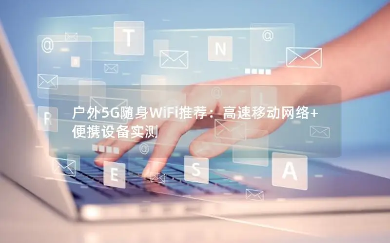 户外5G随身WiFi推荐：高速移动网络+便携设备实测