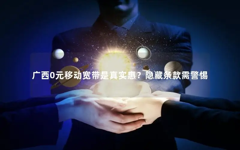 广西0元移动宽带是真实惠？隐藏条款需警惕