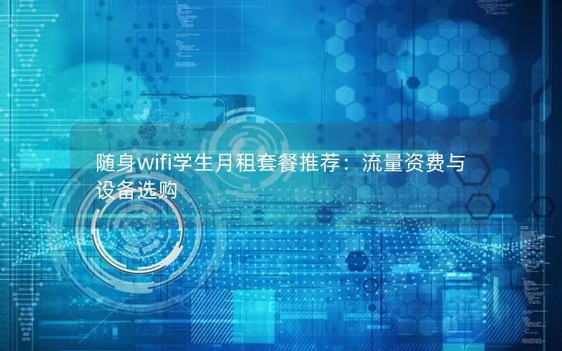 随身wifi学生月租套餐推荐：流量资费与设备选购