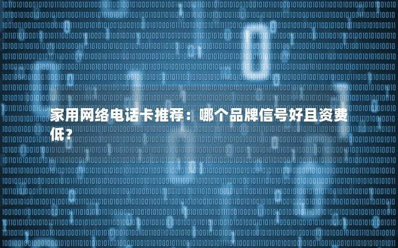 家用网络电话卡推荐：哪个品牌信号好且资费低？