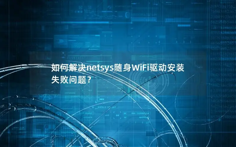 如何解决netsys随身WiFi驱动安装失败问题？