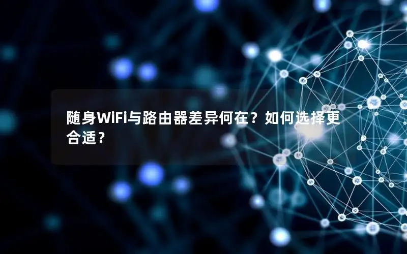 随身WiFi与路由器差异何在？如何选择更合适？