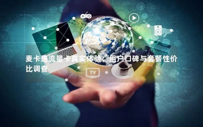 麦卡迪流量卡真实体验：用户口碑与套餐性价比调查