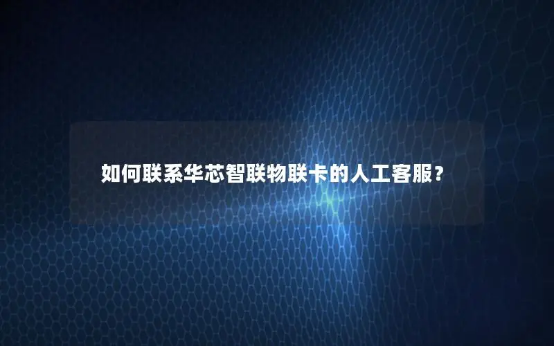 如何联系华芯智联物联卡的人工客服？