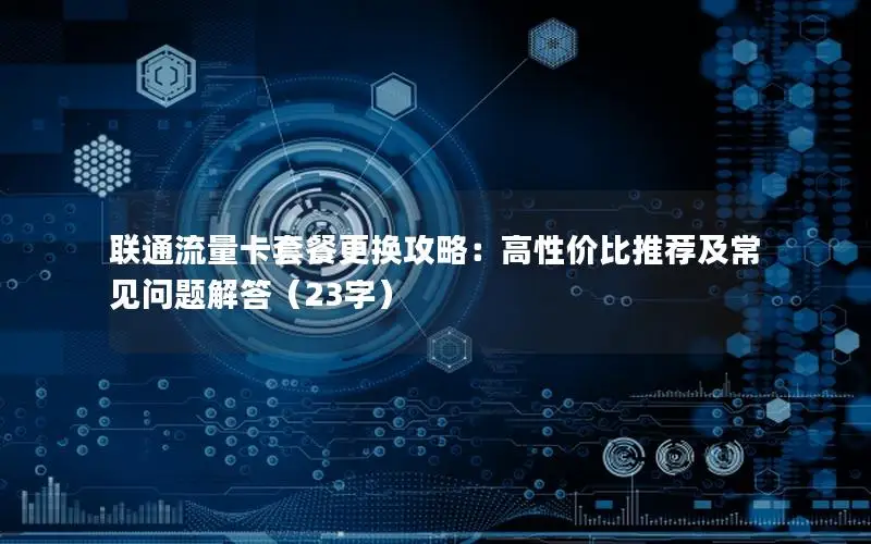 联通流量卡套餐更换攻略：高性价比推荐及常见问题解答（23字）