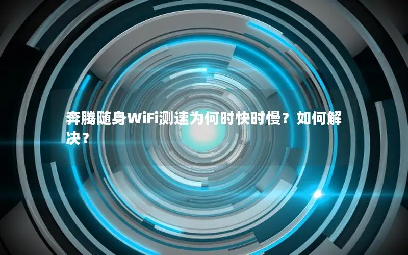 奔腾随身WiFi测速为何时快时慢？如何解决？