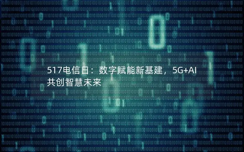 517电信日：数字赋能新基建，5G+AI共创智慧未来