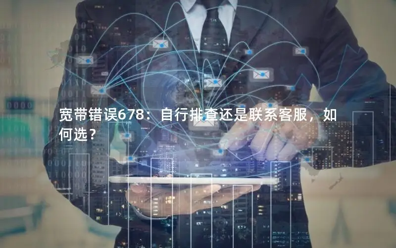 宽带错误678：自行排查还是联系客服，如何选？