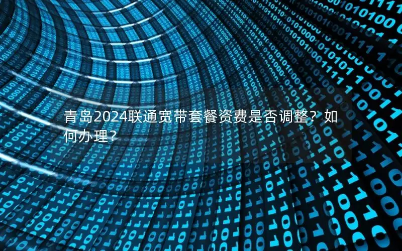 青岛2024联通宽带套餐资费是否调整？如何办理？