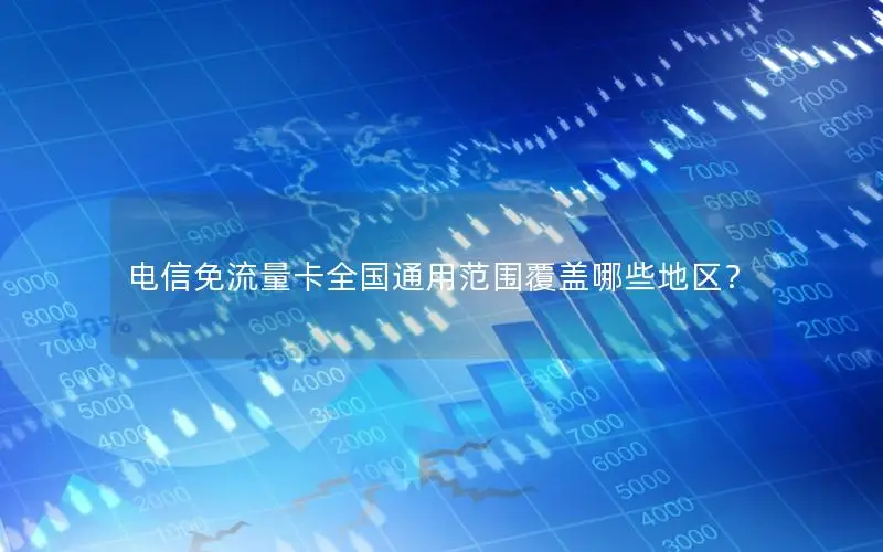 电信免流量卡全国通用范围覆盖哪些地区？