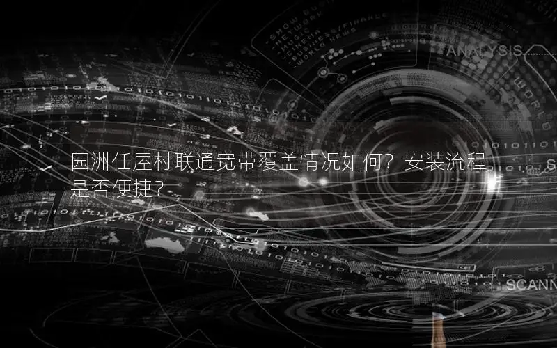 园洲任屋村联通宽带覆盖情况如何？安装流程是否便捷？