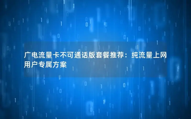 广电流量卡不可通话版套餐推荐：纯流量上网用户专属方案
