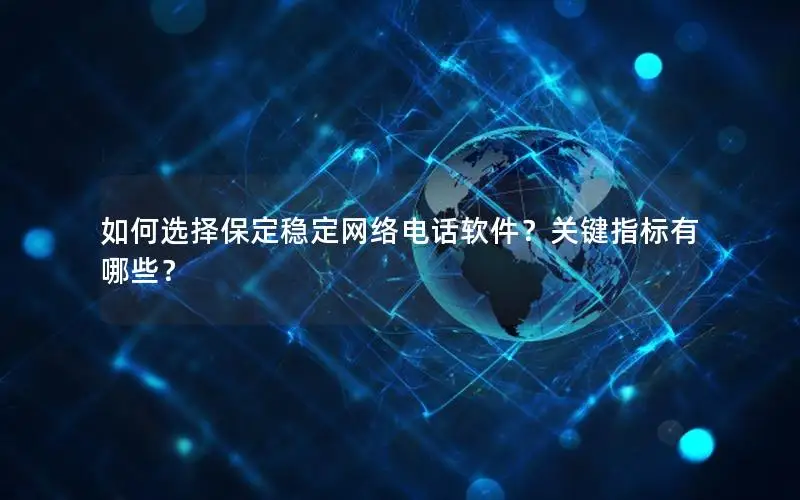 如何选择保定稳定网络电话软件？关键指标有哪些？
