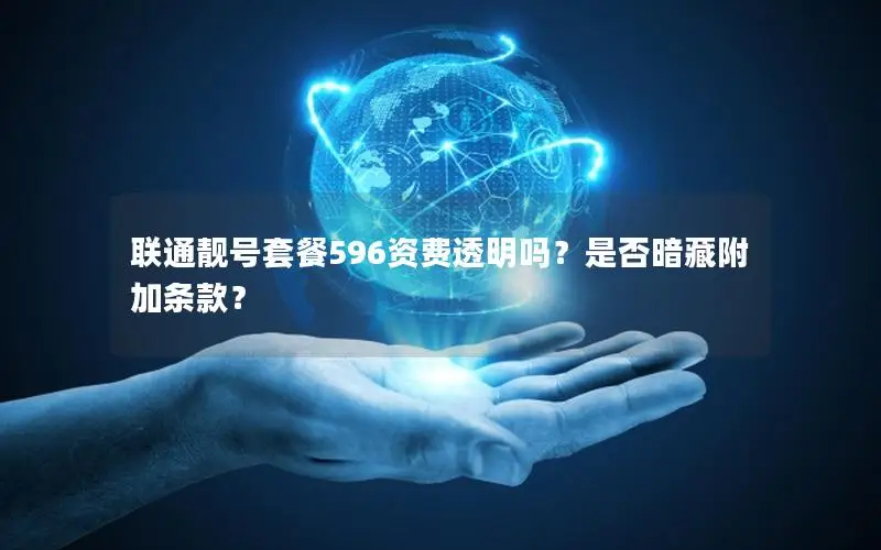 联通靓号套餐596资费透明吗？是否暗藏附加条款？