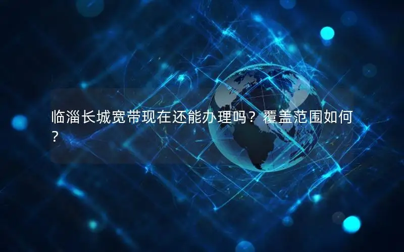 临淄长城宽带现在还能办理吗？覆盖范围如何？