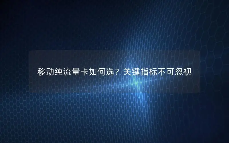 移动纯流量卡如何选？关键指标不可忽视