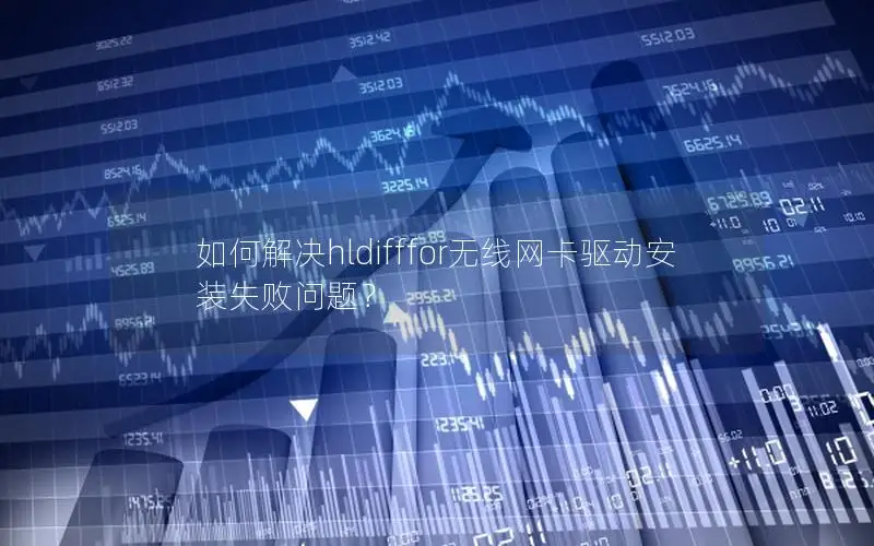 如何解决hldifffor无线网卡驱动安装失败问题？