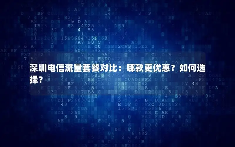 深圳电信流量套餐对比：哪款更优惠？如何选择？