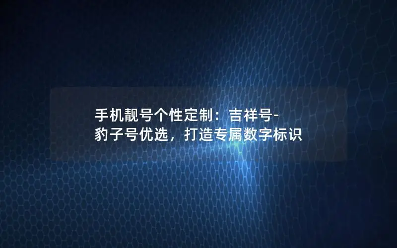 手机靓号个性定制：吉祥号-豹子号优选，打造专属数字标识