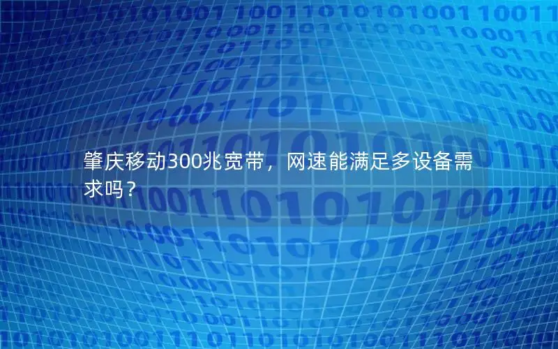 肇庆移动300兆宽带，网速能满足多设备需求吗？