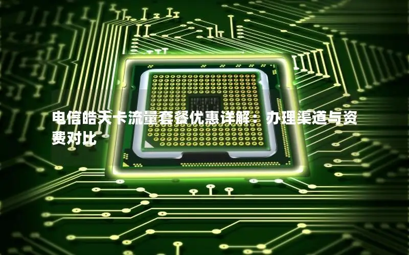 电信皓天卡流量套餐优惠详解：办理渠道与资费对比