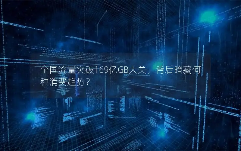 全国流量突破169亿GB大关，背后暗藏何种消费趋势？