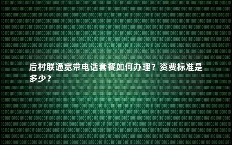 后村联通宽带电话套餐如何办理？资费标准是多少？