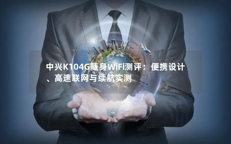 中兴K104G随身WiFi测评：便携设计、高速联网与续航实测